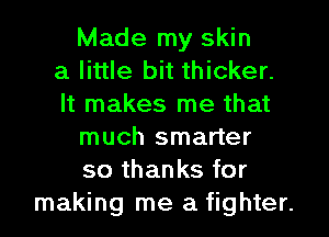 Made my skin
a little bit thicker.
It makes me that
much smarter
so thanks for
making me a fighter.