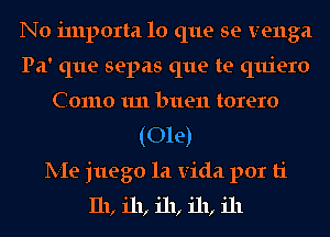 No i111porta lo que se venga
Pa' que sepas que te quiero
Como 1111 buen torero
(Ole)
lV-Ie juego la Vida por ti
I11, 111, 111, 111, ill