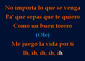 No i111porta lo que se venga
Pa' que sepas que te quiero
Como 1111 buen torero
(Ole)
lV-Ie juego la Vida por ti
I11, 111, 111, 111, ill