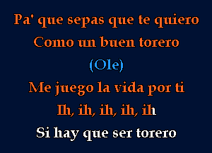 Pa' que sepas que te quiero
Como 1111 buen torero
(Ole)
lV-Ie juego la Vida por ti
I11, 111, 111, 111, ill

Si hay que ser torero