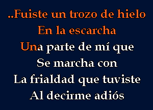 ..Fuiste 1111 11020 de hielo
En la escarcha
Una parte de mi que-
Se marcha con
La frialdad que tuviste
Al decil'me adi6s