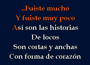 ..Fuiste mucho
Y fuiste 1nuy poco
Asi son las historias
De locos
Son aortas y anchas
C on forma de corazfm