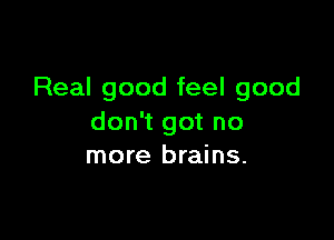 Real good feel good

don't got no
more brains.