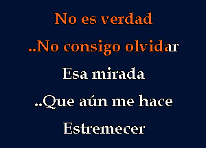 No es verdad

..N0 consigo olvidar

Esa mirada
..Que aim me hace

Esh'emecer