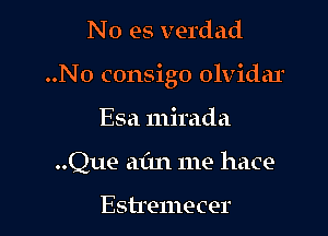 No es verdad

..N0 consigo olvidar

Esa mirada
..Que aim me hace

Esh'emecer