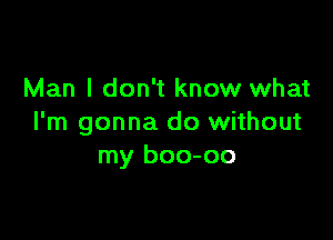Man I don't know what

I'm gonna do without
my boo-oo