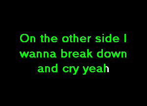 On the other side I

wanna break down
and cry yeah