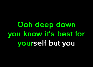 Ooh deep down

you know it's best for
yourself but you