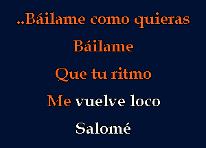 ..Bziilame como quieras

Bailame
Que tu ritmo
Me vuelve loco

Salonm