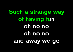 Such a strange way
of having fun

oh no no
oh no no
and away we go