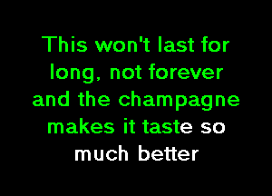 This won't last for
long. not forever

and the champagne
makes it taste so
much better