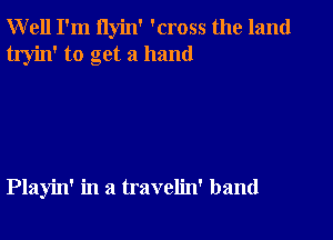 Well I'm ilyin' 'cross the land
tryin' to get a hand

Playin' in a travelin' band