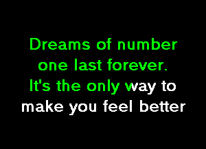 Dreams of number
one last forever.

It's the only way to
make you feel better