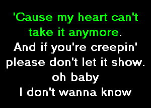 'Cause my heart can't
take it anymore.
And if you're creepin'
please don't let it show.

oh baby
I don't wanna know