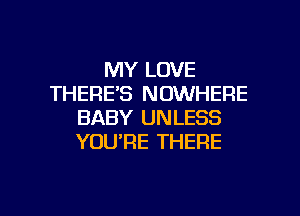 MY LOVE
THERE'S NOWHERE
BABY UNLESS
YOURE THERE

g