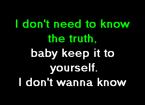 I don't need to know
the truth,

baby keep it to
yourself.
I don't wanna know