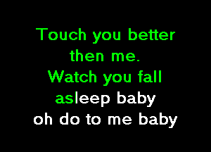 Touch you better
then me.

Watch you fall
asleep baby
oh do to me baby
