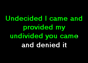 Undecided I came and
provided my

undivided you came
and denied it