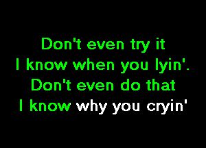 Don't even try it
I know when you lyin'.

Don't even do that
I know why you cryin'