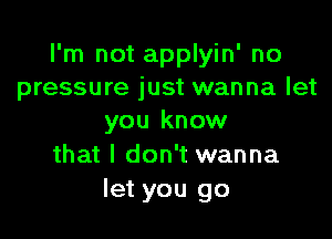 I'm not applyin' no
pressure just wanna let

you know
that I don't wanna
let you go