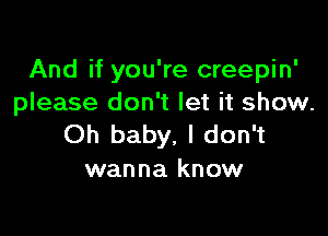 And if you're creepin'
please don't let it show.

Oh baby, I don't
wanna know