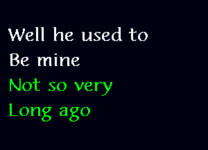 Well he used to
Be mine

Not so very
Long ago