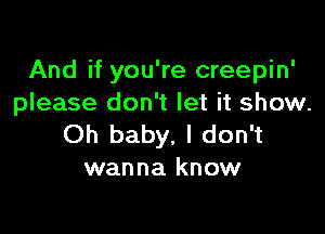 And if you're creepin'
please don't let it show.

Oh baby, I don't
wanna know