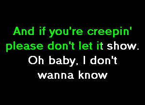 And if you're creepin'
please don't let it show.

Oh baby, I don't
wanna know