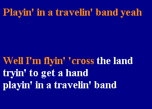 Playin' in a travelin' band yeah

Well I'm Ilyin' 'cross the land
tryin' to get a hand
playin' in a travelin' band