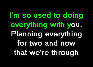 I'm so used to doing

everything with you.

Planning everything
for two and now
that we're through