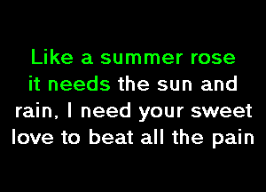 Like a summer rose
it needs the sun and
rain, I need your sweet
love to beat all the pain
