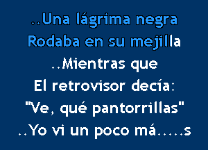 ..Una laiigrima negra
Rodaba en su mejilla
..Mientras que
El retrovisor deciaz
Ve, que' pantorrillas

..Yo vi un poco m3 ..... s l