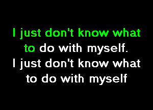 I just don't know what
to do with myself.

I just don't know what
to do with myself