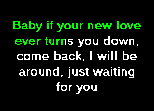 Baby if your new love
ever turns you down,

come back, I will be
around, just waiting
for you