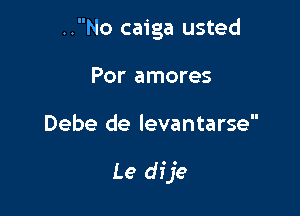 ..No caiga usted
Por amores

Debe de levantarse

Le dfje