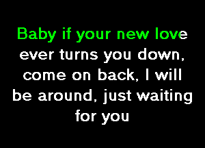 Baby if your new love
ever turns you down,

come on back, I will
be around, just waiting
for you