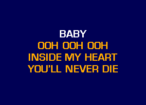 BABY
OOH OOH OOH

INSIDE MY HEART
YOU'LL NEVER DIE