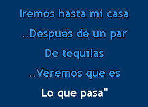 lremos hasta mi casa

Despua de un par

De tequilas
..Veremos que es

Lo que pasa