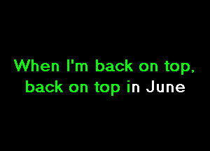 When I'm back on top,

back on top in June