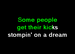 Some people

get their kicks
stompin' on a dream