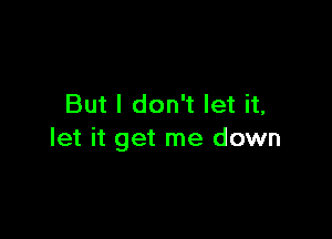 But I don't let it,

let it get me down