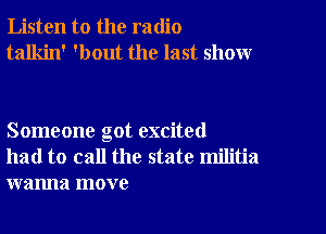 Listen to the radio
talkin' 'bout the last show

Someone got excited
had to call the state militia
wanna move