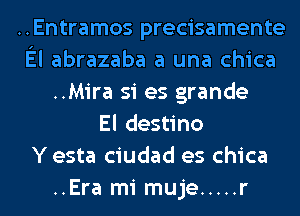 ..Entramos precisamente
El abrazaba a una chica
..Mira si es grande
El destino
Y esta ciudad es chica
..Era mi muje ..... r