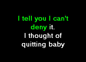 I tell you I can't
deny it.

I thought of
quitting baby