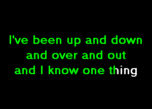 I've been up and down

and over and out
and I know one thing