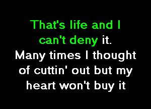 That's life and I
can't deny it.

Many times I thought
of cuttin' out but my
heart won't buy it