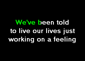 We've been told

to live our lives just
working on a feeling