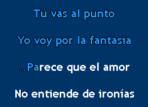 Tu vas al punto

Yo voy por la fantasia
..Parece que el amor

No entiende de ironias