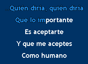 Qan diria, quicin diria

Que lo importante
Es aceptarte
Y que me aceptes

Como humano