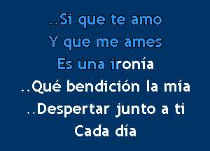 ..Si que te amo
Y que me ames
Es una ironia

..QueL bendicidn la mia
..Despertar junto a ti
Cada dia